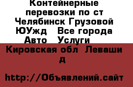 Контейнерные перевозки по ст.Челябинск-Грузовой ЮУжд - Все города Авто » Услуги   . Кировская обл.,Леваши д.